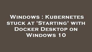 Windows : Kubernetes stuck at 'Starting' with Docker Desktop on Windows 10