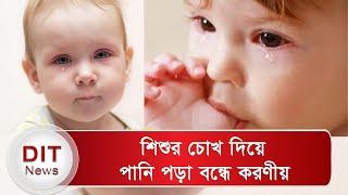 জানেন কি শিশুর চোখ দিয়ে পানি পড়ার কারণ কি? এ ক্ষেত্রে আপনার করণীয় কি? | Dit News