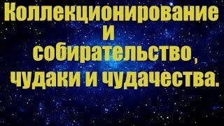 Коллекционирование и собирательство, чудаки и чудачества.