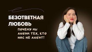 БЕЗОТВЕТНАЯ ЛЮБОВЬ | Почему мы любим тех, кто нас не любит?