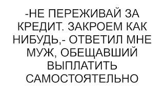 -Не переживай за кредит. Закроем как нибудь,- ответил мне муж, обещавший выплатить самостоятельно