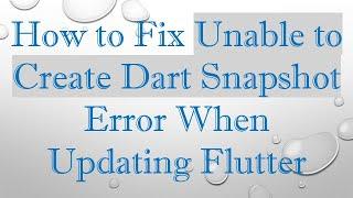 How to Fix Unable to Create Dart Snapshot Error When Updating Flutter