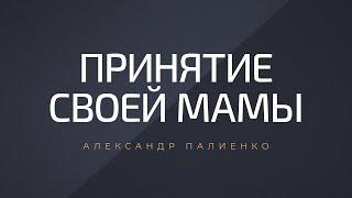 Принятие своей мамы. Александр Палиенко.