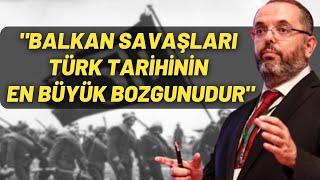 "Balkan Savaşları Türk Tarihinin En Büyük Bozgunudur"