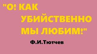 О! КАК УБИЙСТВЕННО МЫ ЛЮБИМ!//ФЁДОР ТЮТЧЕВ//СТИХИ