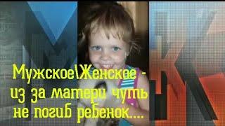 Мужское\Женское - Из за Матери Чуть не Погиб ребенок....