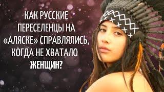 КАК РУССКИЕ ПЕРЕСЕЛЕНЦЫ НА «АЛЯСКЕ» СПРАВЛЯЛИСЬ, КОГДА НЕ ХВАТАЛО ЖЕНЩИН?