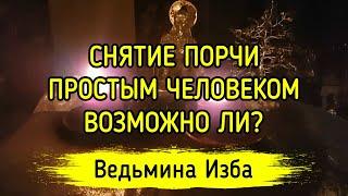 СНЯТИЕ ПОРЧИ ПРОСТЫМ ЧЕЛОВЕКОМ. ВОЗМОЖНО ЛИ? ВЕДЬМИНА ИЗБА ▶️ МАГИЯ