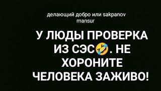 ДЕЛАЮЩИЙ ДОБРО или SAKPANOV MANSUR. У ЛЮДЫ ПРОВЕРКА ИЗ СЭС. НЕ ХОРОНИТЕ ЧЕЛОВЕКА ЗАЖИВО!