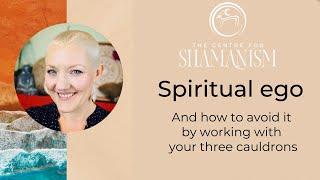 How to avoid Spiritual ego in Shamanism by Connecting with your three cauldrons