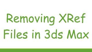 Removing XRef Files in 3ds Max