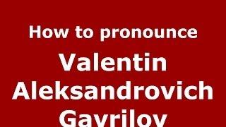 How to pronounce Valentin Aleksandrovich Gavrilov (Russian/Russia) - PronounceNames.com