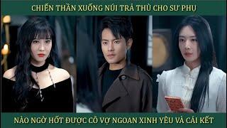 Chiến Thần xuống núi trả thù cho sư phụ, nào ngờ hốt được cô vợ xinh ngoan yêu và cái kết