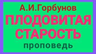 ПЛОДОВИТАЯ СТАРОСТЬ (А.И.Горбунов, проповедь).