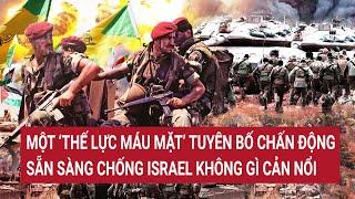 Điểm nóng thế giới: Một ‘thế lực ngầm’ tuyên bố chấn động chống Israel không gì cản nổi