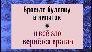 Бросьте булавку в кипяток и всё зло вернётся вашим врагам