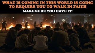 WHAT IS COMING IN THIS WORLD IS GOING TO REQUIRE YOU TO WALK IN FAITH: MAKE SURE YOU HAVE IT!