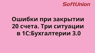 Ошибки при закрытии 20 счета. Три ситуации в 1С:Бухгалтерии 3.0