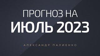 Прогноз на Июль 2023 года. Александр Палиенко.