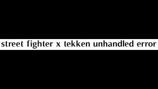 Street fighter x Tekken : Corriger l'erreur "AN UNHANDLED ERROR OCCURRED (0XFFFFFFFF)"