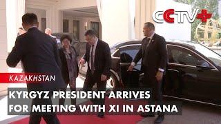 Kyrgyz President Arrives for Meeting with President Xi in Astana