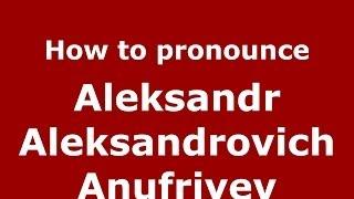 How to pronounce Aleksandr Aleksandrovich Anufriyev (Russian/Russia) - PronounceNames.com