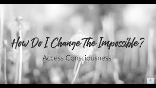 How Do I Change The Impossible? Access Consciousness