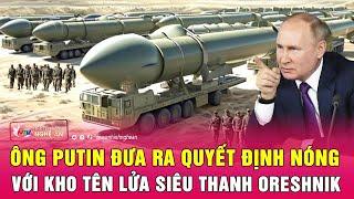 Điểm nóng quốc tế: Ông Putin đưa ra quyết định nóng với kho tên lửa siêu thanh Oreshnik