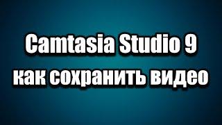 Camtasia Studio 9 (рендеринг) как сохранить видео