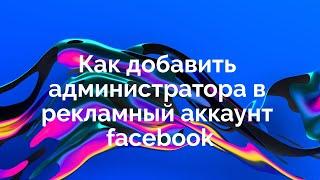 Как добавить администратора в рекламный аккаунт facebook