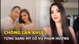 Chồng Lan Khuê từng sang Mỹ cổ vũ Phạm Hương thi Hoa hậu, netizen đặt ra thuyết âm mưu