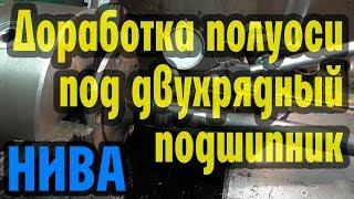 Доработка полуоси Нивы под двухрядный подшипник