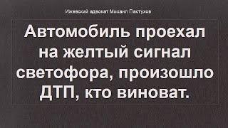 Иж Адвокат Пастухов. Автомобиль проехал на желтый сигнал светофора, произошло ДТП, кто виноват.