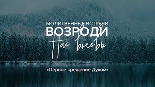 «Первое крещение Духом»   I  Молитвенные встречи "Возроди нас вновь"