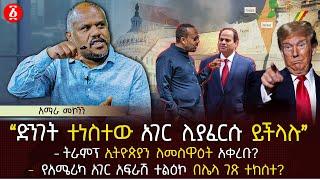 ‹‹ድንገት ተነስተው አገር ሊያፈርሱ ይችላሉ›› | ትራምፕ ኢትዮጵያን ለመስዋዕት አቀረቡ? |የአሜሪካ አገር አፍራሽ ተልዕኮ በሌላ ገጽ ተከሰተ?| Ethiopia