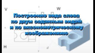 Построение вида слева по двум заданным видам и по аксонометрическому изображению.