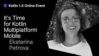 It's Time for Kotlin Multiplatform Mobile by Ekaterina Petrova