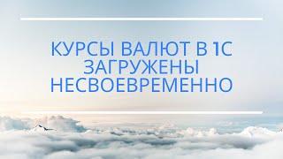 Курсы валют загружены несвоевременно (для программ 1С:УПП, КА)