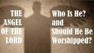 THE ANGEL OF THE LORD: Who Is He and Should He Be Worshipped?