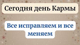 Сегодня день - Кармы. Все исправляем и все меняем.