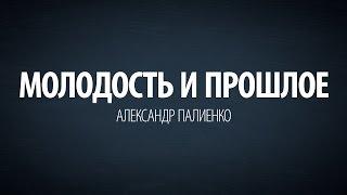 Молодость и прошлое. Александр Палиенко.