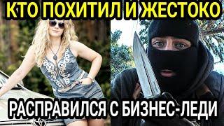 Кто похитил и жестоко расправился с БИЗНЕС-ЛЕДИ: Не ожидали такого исхода...