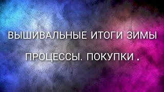 ВЫШИВАЛЬНЫЕ ИТОГИ ЗИМЫ. Весенние СТАРТЫ. ПРОЦЕССЫ. ПОКУПКИ .