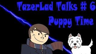 TazerLad Talks #6 - Puppy Time