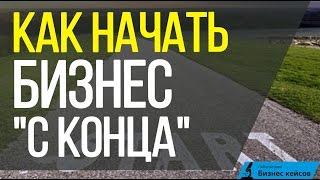 Начало бизнеса | Почему нужно начинать бизнес "с конца"