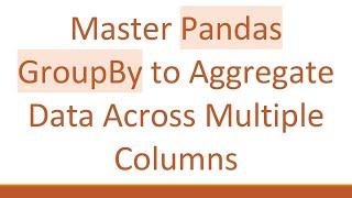 Master Pandas GroupBy to Aggregate Data Across Multiple Columns