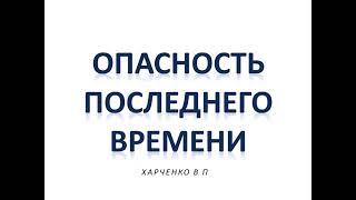 ОПАСНОСТЬ ПОСЛЕДНЕГО ВРЕМЕНИ - ХАРЧЕНКО ВП