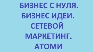 бизнес с нуля. бизнес идеи. сетевой маркетинг. атоми