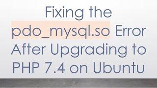 Fixing the pdo_mysql.so Error After Upgrading to PHP 7.4 on Ubuntu