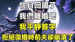 忱月回國了，我們離婚吧，我平靜簽字，拒絕復婚時前夫卻崩潰了